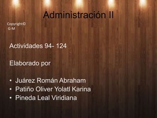 Administración II Copyright©  G-M Actividades 94- 124 Elaborado por Juárez Román Abraham Patiño Oliver Yolatl Karina Pineda Leal Viridiana 