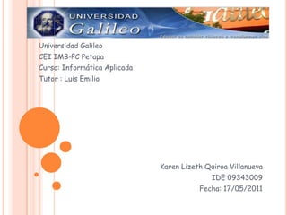 Universidad Galileo CEI IMB-PC Petapa Curso: Informática Aplicada Tutor : Luis Emilio  Karen LizethQuiroa Villanueva IDE 09343009 Fecha: 17/05/2011 