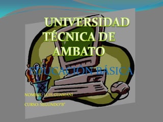 	UNIVERSIDAD TÉCNICA DE AMBATO EDUCACIÓN BÁSICA NOMBRE: LUIS GUAMANI CURSO: SEGUNDO“B” 