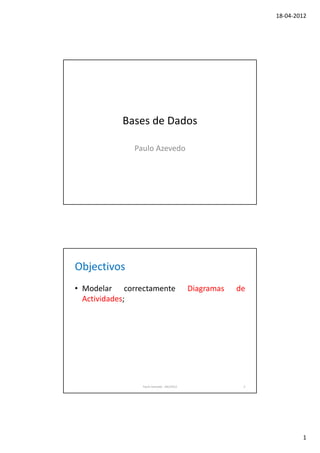 18-04-2012




          Bases de Dados

             Paulo Azevedo




Objectivos
• Modelar correctamente                   Diagramas   de
  Actividades;




               Paulo Azevedo - Abr/2012                2




                                                                   1
 