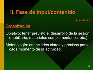 II. Fase de input/contenido Organización Objetivo: tener previsto el desarrollo de la sesión (mobiliario, materiales complementarios, etc.). Metodología: enunciados claros y precisos para cada momento de la actividad.  Actividad II.1 