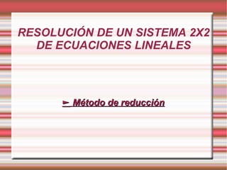 RESOLUCIÓN DE UN SISTEMA 2X2
  DE ECUACIONES LINEALES



      ► Método de reducción
 