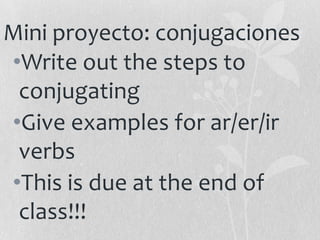 Mini proyecto: conjugaciones
•Write out the steps to
conjugating
•Give examples for ar/er/ir
verbs
•This is due at the end of
class!!!

 