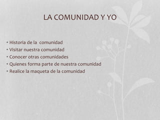 LA COMUNIDAD Y YO
• Historia de la comunidad
• Visitar nuestra comunidad
• Conocer otras comunidades
• Quienes forma parte de nuestra comunidad
• Realice la maqueta de la comunidad
 