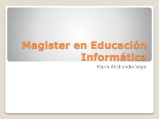 Magister en Educación 
Informática 
María Anchundia Vega 
 