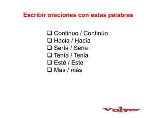  Continuo / Continúo
 Hacia / Hacía
 Sería / Seria
 Tenía / Tenia
 Esté / Este
 Mas / más
Escribir oraciones con estas palabras
 