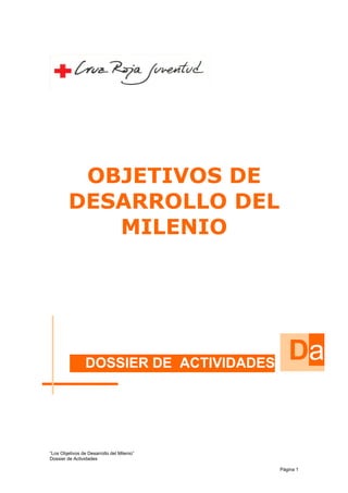 OBJETIVOS DE
DESARROLLO DEL
MILENIO
“Los Objetivos de Desarrollo del Milenio”
DOSSIER DE ACTIVIDADES
Da
Dossier de Actividades
Página 1
 