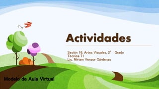 Actividades
Sesión 16, Artes Visuales, 2° Grado
Técnica 71
Lic. Miriam Venzor Cárdenas
Modelo de Aula Virtual
 