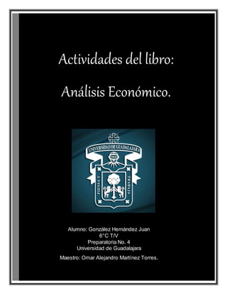 Alumno: González Hernández Juan
6°C T/V
Preparatoria No. 4
Universidad de Guadalajara
Maestro: Omar Alejandro Martínez Torres.
Actividades del libro:
Análisis Económico.
 
