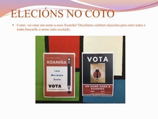ELECIÓNS NO COTO
 Como vai estar sen nome a nosa Xoaniña? Decidimos celebrar eleccións para entre todos e
todas buscarlle o nome máis axeitado.
 