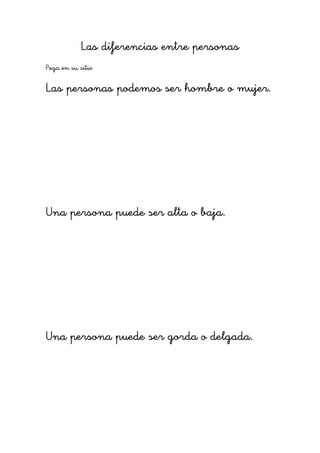 Las diferencias entre personas
Pega en su sitio

Las personas podemos ser hombre o mujer.




Una persona puede ser alta o baja.




Una persona puede ser gorda o delgada.
 