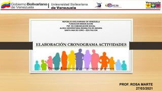 Proyecto I: COMUNICACIÓN, CULTURA, POLÍTICA YDEMOCRACIA
PROF. ROSA MARTE
27/03/2021
REPÚBLICA BOLIVARIANA DE VENEZUELA
FUNDACION MISION SUCRE
PNF. EN COMUNICACIÓN SOCIAL
ALDEA UNIVERSITARIA REGINA PIA DE ANDARA
SANTA ANA DE CORO – EDO FALCON
ELABORACIÓN CRONOGRAMA ACTIVIDADES
 