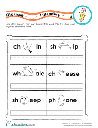 Copyright © 2017 Education.com LLC All Rights Reserved
More worksheets at www.education.com/worksheets
Look at the digraph. Then read the rest of the word. Write the whole word
together. Reread the word.
ch in
wh ale
sh eep ph one
ch eese
sh ip
 