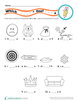 Copyright © 2017 Education.com LLC All Rights Reserved
More worksheets at www.education.com/worksheets
Name:
One?
Finish each word by writing either ou or ow. Look at the pictures for clues.
1. fr __ __ n 2. __ __ l 3. p __ __ c h 4. f l __ __ e r
5. r __ __ n d 6. b r __ __ n 7. m __ __ t h
9. c r __ __ n 10. c __ __ c h
8. s n __ __
brown