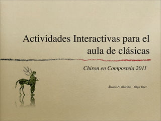Actividades Interactivas para el
                aula de clásicas
               Chiron en Compostela 2011


                        Álvaro P. Vilariño   Olga Díez
 