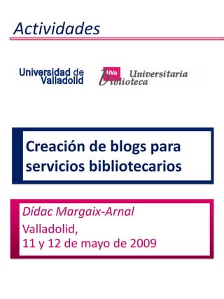 Actividades




 Creación de blogs para
 servicios bibliotecarios

 Dídac Margaix-Arnal
 Valladolid,
 11 y 12 de mayo de 2009
 