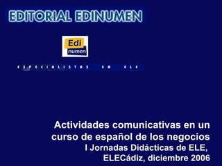 Actividades comunicativas en un curso de español de los negocios I Jornadas Didácticas de ELE,  ELECádiz, diciembre 2006 