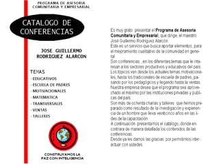   CONSTRUYAMOS LA PAZ CON INTELIGENCIA CATALOGO DE CONFERENCIAS PROGRAMA DE ASESORIA COMUNITARIA Y EMPRESARIAL JOSE GUILLERMO RODRIGUEZ ALARCON TEMAS EDUCATIVOS ESCUELA DE PADRES MOTIVACIONALES MATEMATICA TRANSVERSALES VENTAS TALLERES P A C E 