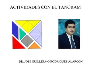 ACTIVIDADES CON EL TANGRAM DR. JOSE GUILLERMO RODRIGUEZ ALARCON 