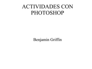 ACTIVIDADES CON PHOTOSHOP Benjamin Griffin 