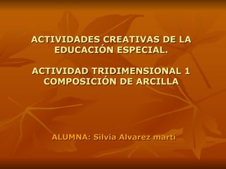 ACTIVIDADES CREATIVAS DE LA EDUCACIÓN ESPECIAL. ACTIVIDAD TRIDIMENSIONAL 1 COMPOSICIÓN DE ARCILLA ALUMNA: Silvia Alvarez martí 