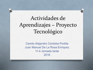 Actividades de
Aprendizajes – Proyecto
Tecnológico
Camilo Alejandro Córdoba Portilla
Juan Manuel De La Rosa Enríquez
11-4 Jornada tarde
2016
 