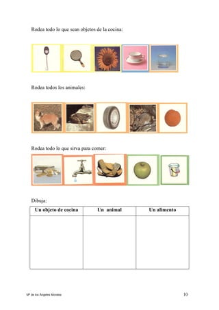 10
Rodea todo lo que sean objetos de la cocina:
Rodea todos los animales:
Rodea todo lo que sirva para comer:
Dibuja:
Un objeto de cocina Un animal Un alimento
Mª de los Ángeles Morales
 