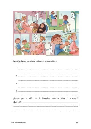 14
Describe lo que sucede en cada una de estas viñetas.
1. ...............................................................................................................
...............................................................................................................
2. ...............................................................................................................
...............................................................................................................
3. ...............................................................................................................
...............................................................................................................
4. ...............................................................................................................
...............................................................................................................
¿Crees que el niño de la historieta anterior hizo lo correcto?
¿Porqué?..........................................................................................................
.........................................................................................................................
.........................................................................................................................
Mª de los Ángeles Morales
 