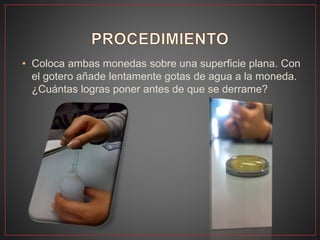 • Coloca ambas monedas sobre una superficie plana. Con
el gotero añade lentamente gotas de agua a la moneda.
¿Cuántas logras poner antes de que se derrame?
 