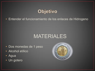 • Entender el funcionamiento de los enlaces de Hidrogeno
MATERIALES
• Dos monedas de 1 peso
• Alcohol etílico
• Agua
• Un gotero
 