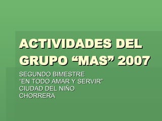 ACTIVIDADES DEL GRUPO “MAS” 2007 SEGUNDO BIMESTRE “ EN TODO AMAR Y SERVIR” CIUDAD DEL NIÑO CHORRERA 