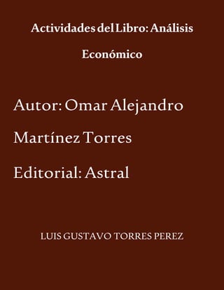 ActividadesdelLibro:Análisis
Económico
Autor:OmarAlejandro
MartínezTorres
Editorial:Astral
LUIS GUSTAVO TORRES PEREZ
 