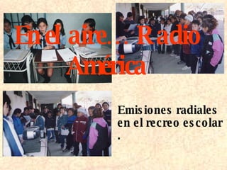 Emisiones radiales en el recreo escolar . En el aire… Radio América 
