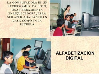 LA COMPUTADORA ES UN RECURSO MUY VALIOSO, UNA HERRAMIENTA ENRIQUECEDORA, PARA SER APLICADA TANTO EN CASA COMO EN LA ESCUELA ALFABETIZACION DIGITAL 