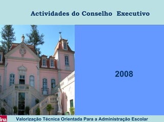 Actividades do Conselho Executivo




                                           2008




Valorização Técnica Orientada Para a Administração Escolar
 