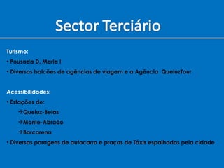Turismo: Pousada D. Maria I Diversos balcões de agências de viagem e a Agência  QueluzTour Acessibilidades: Estações de: Queluz-Belas Monte-Abraão Barcarena  Diversas paragens de autocarro e praças de Táxis espalhadas pela cidade 