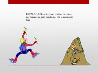 ESCALADA: Su objetivo es realizar travesías
por paredes de gran pendiente, por lo común de
roca
 