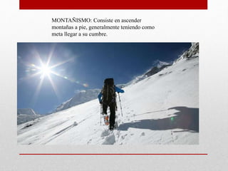 MONTAÑISMO: Consiste en ascender
montañas a pie, generalmente teniendo como
meta llegar a su cumbre.
 