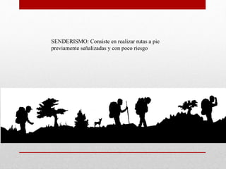SENDERISMO: Consiste en realizar rutas a pie
previamente señalizadas y con poco riesgo
 