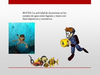 BUCEO: La actividad de incursionar en los
cuerpos de agua como lagunas y mares con
fines deportivos y recreativos
 