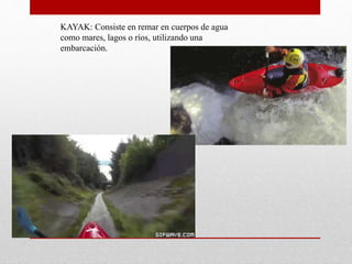 KAYAK: Consiste en remar en cuerpos de agua
como mares, lagos o ríos, utilizando una
embarcación.
 