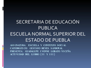ASIGNATURA: ESCUELA Y CONTEXTO SOCIAL CATEDRÁTICO: GUSTAVO REYES SANDOVAL PRESENTA: GUADALUPE IVONNE LOBATO VICUÑA ACTIVIDAD DEL LIBRO (II Y III) SECRETARIA DE EDUCACIÓN PUBLICA ESCUELA NORMAL SUPERIOR DEL ESTADO DE PUEBLA 