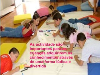 As actividade são importantes para as crianças adquirirem os conhecimentos através de uma forma lúdica e divertida  