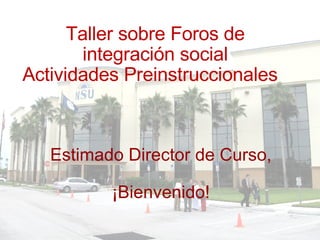Taller sobre Foros de integración social Actividades Preinstruccionales     Estimado Director de Curso,   ¡Bienvenido! 