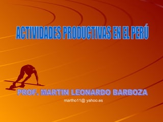 ACTIVIDADES PRODUCTIVAS EN EL PERÚ PROF. MARTIN LEONARDO BARBOZA martho11@ yahoo.es 