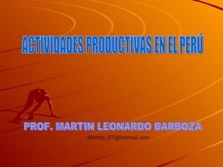 ACTIVIDADES PRODUCTIVAS EN EL PERÚ PROF. MARTIN LEONARDO BARBOZA [email_address] 