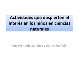 Actividades que despierten el
interés en los niños en ciencias
naturales
Por Wendoly Sánchez y Candy De Ávila
 
