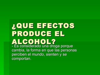 ¿QUE EFECTOS PRODUCE EL ALCOHOL? - Es considerado una droga porque cambia, la forma en que las personas perciben el mundo, sienten y se comportan. 