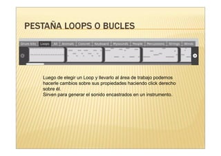 Luego de elegir un Loop y llevarlo al área de trabajo podemos
hacerle cambios sobre sus propiedades haciendo click derecho
sobre él.
Sirven para generar el sonido encastrados en un instrumento.
 