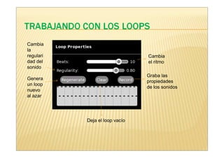 Cambia
la
regulari                        Cambia
dad del                         el ritmo
sonido
                                Graba las
Genera
                                propiedades
un loop
                                de los sonidos
nuevo
al azar




           Deja el loop vacío
 